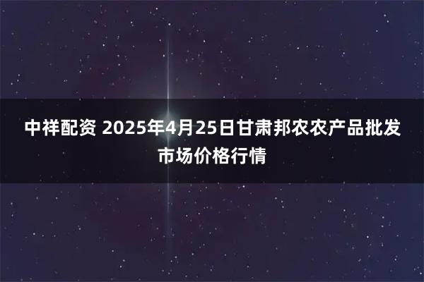 中祥配资 2025年4月25日甘肃邦农农产品批发市场价格行情