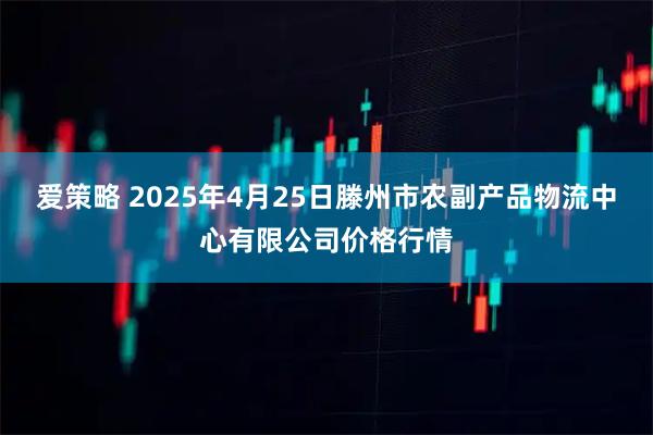 爱策略 2025年4月25日滕州市农副产品物流中心有限公司价格行情
