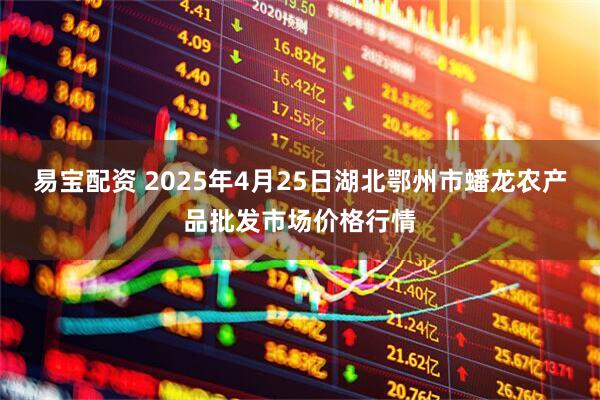 易宝配资 2025年4月25日湖北鄂州市蟠龙农产品批发市场价格行情