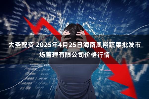 大圣配资 2025年4月25日海南凤翔蔬菜批发市场管理有限公司价格行情
