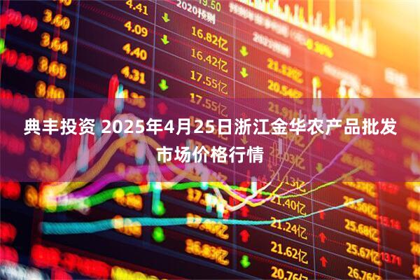 典丰投资 2025年4月25日浙江金华农产品批发市场价格行情