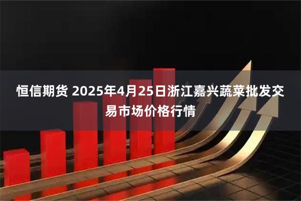 恒信期货 2025年4月25日浙江嘉兴蔬菜批发交易市场价格行情