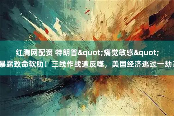 红腾网配资 特朗普&quot;痛觉敏感&quot;暴露致命软肋！三线作战遭反噬，美国经济逃过一劫？