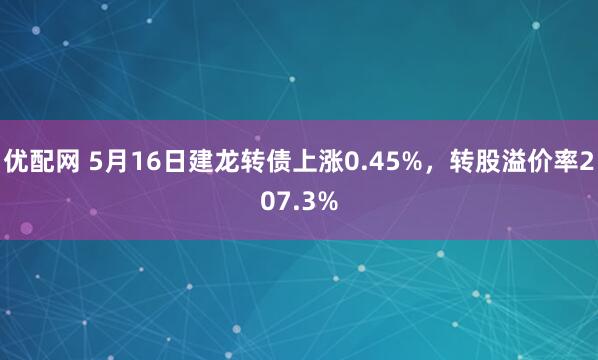 优配网 5月16日建龙转债上涨0.45%，转股溢价率207.3%