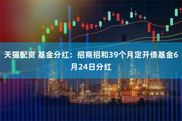 天猫配资 基金分红：招商招和39个月定开债基金6月24日分红