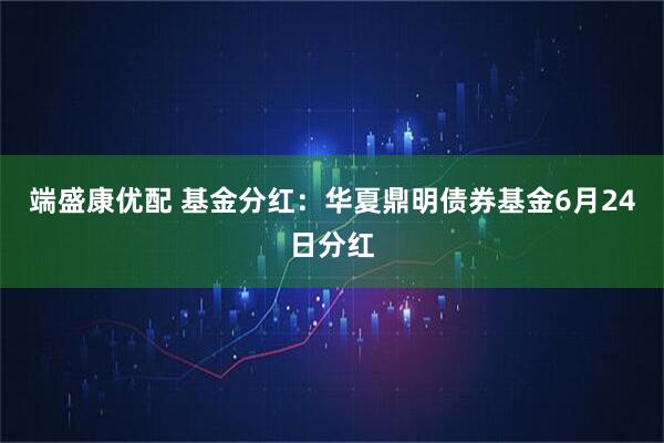 端盛康优配 基金分红：华夏鼎明债券基金6月24日分红