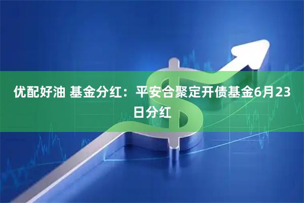 优配好油 基金分红：平安合聚定开债基金6月23日分红