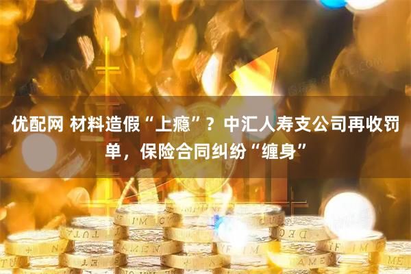 优配网 材料造假“上瘾”？中汇人寿支公司再收罚单，保险合同纠纷“缠身”