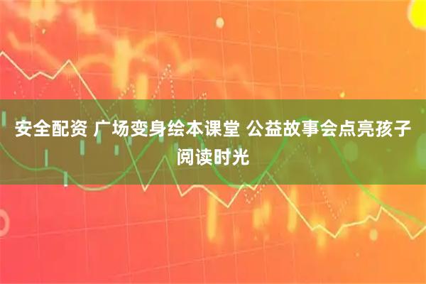 安全配资 广场变身绘本课堂 公益故事会点亮孩子阅读时光