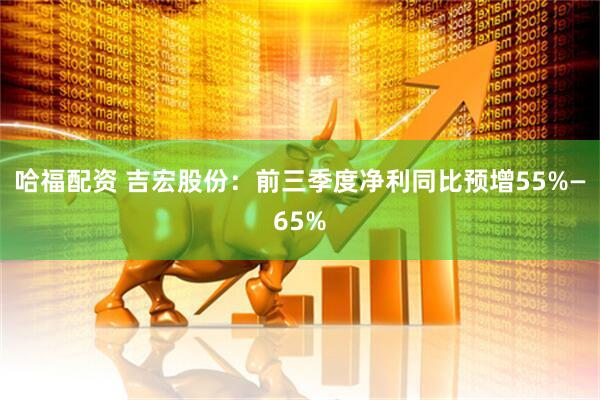 哈福配资 吉宏股份：前三季度净利同比预增55%—65%