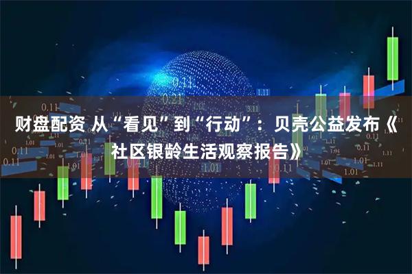财盘配资 从“看见”到“行动”：贝壳公益发布《社区银龄生活观察报告》