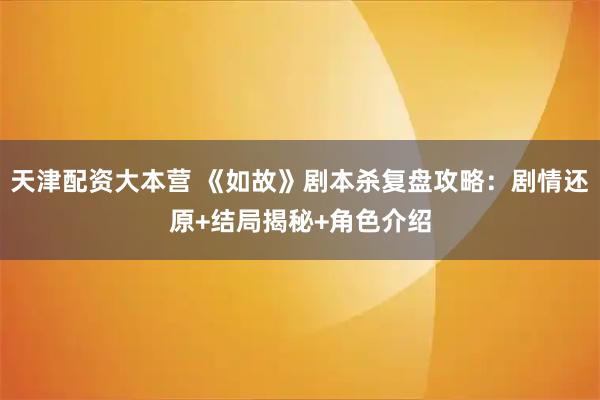 天津配资大本营 《如故》剧本杀复盘攻略：剧情还原+结局揭秘+角色介绍