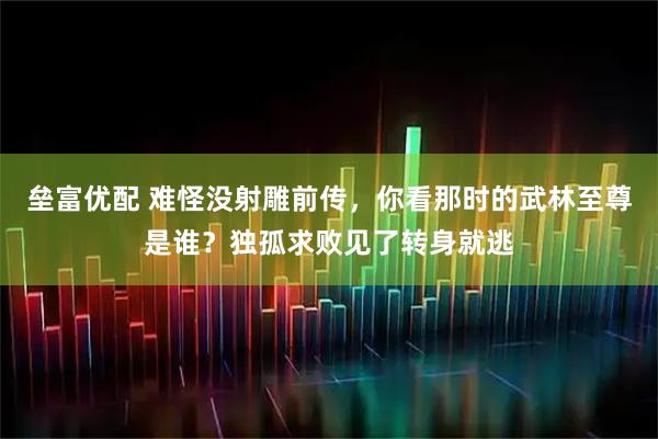 垒富优配 难怪没射雕前传，你看那时的武林至尊是谁？独孤求败见了转身就逃