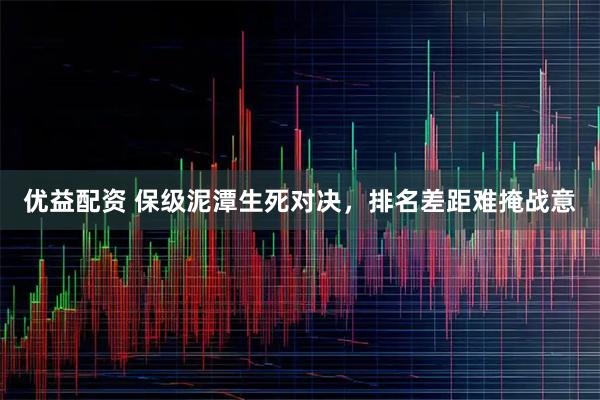 优益配资 保级泥潭生死对决，排名差距难掩战意