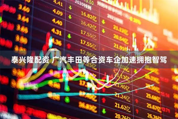 泰兴隆配资 广汽丰田等合资车企加速拥抱智驾