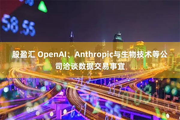 股盈汇 OpenAI、Anthropic与生物技术等公司洽谈数据交易事宜