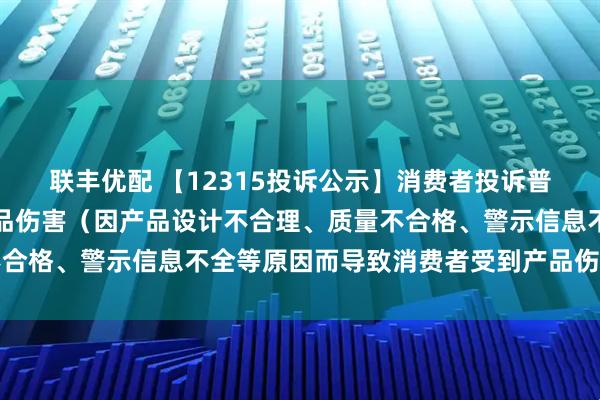 联丰优配 【12315投诉公示】消费者投诉普拉达导致消费者受到产品伤害（因产品设计不合理、质量不合格、警示信息不全等原因而导致消费者受到产品伤害）问题