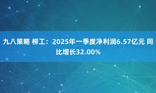 九八策略 柳工：2025年一季度净利润6.57亿元 同比增长32.00%