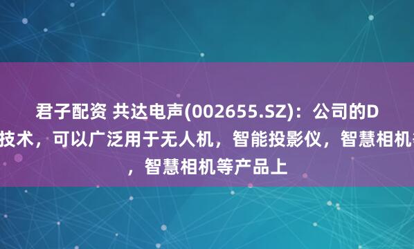 君子配资 共达电声(002655.SZ)：公司的DM - ToF技术，可以广泛用于无人机，智能投影仪，智慧相机等产品上
