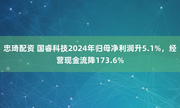 忠琦配资 国睿科技2024年归母净利润升5.1%，经营现金流降173.6%