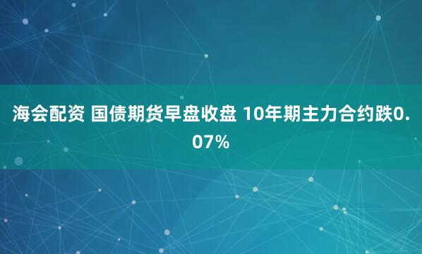 海会配资 国债期货早盘收盘 10年期主力合约跌0.07%