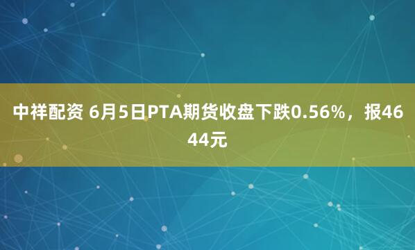中祥配资 6月5日PTA期货收盘下跌0.56%，报4644元