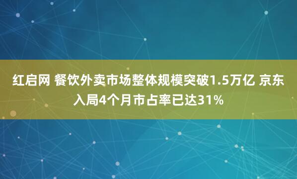 红启网 餐饮外卖市场整体规模突破1.5万亿 京东入局4个月市占率已达31%