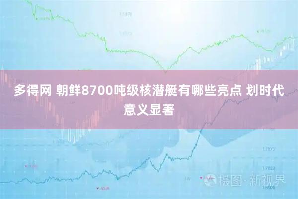 多得网 朝鲜8700吨级核潜艇有哪些亮点 划时代意义显著