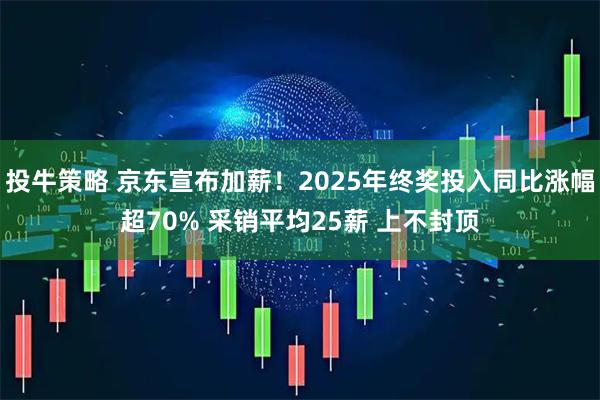 投牛策略 京东宣布加薪！2025年终奖投入同比涨幅超70% 采销平均25薪 上不封顶