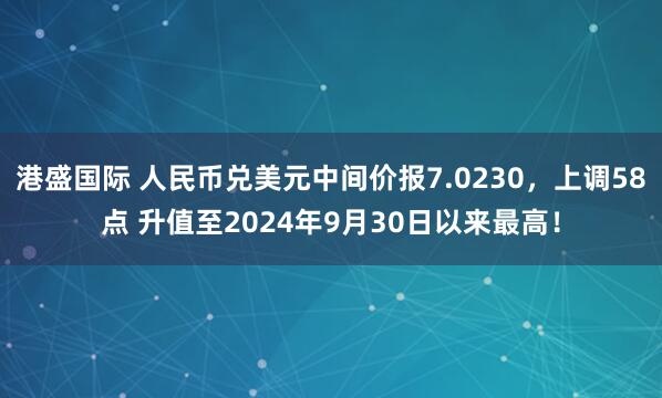 港盛国际 人民币兑美元中间价报7.0230，上调58点 升值至2024年9月30日以来最高！