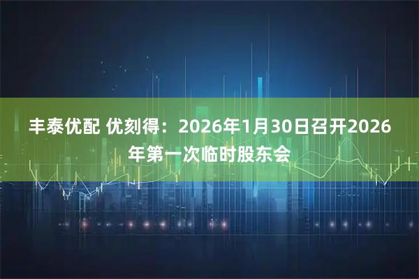 丰泰优配 优刻得：2026年1月30日召开2026年第一次临时股东会