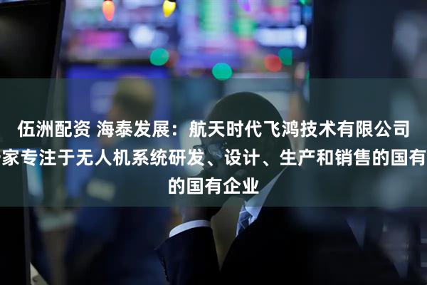 伍洲配资 海泰发展：航天时代飞鸿技术有限公司是一家专注于无人机系统研发、设计、生产和销售的国有企业