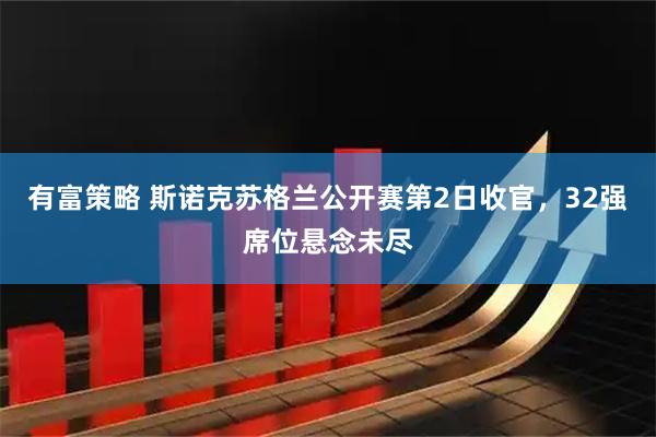 有富策略 斯诺克苏格兰公开赛第2日收官，32强席位悬念未尽