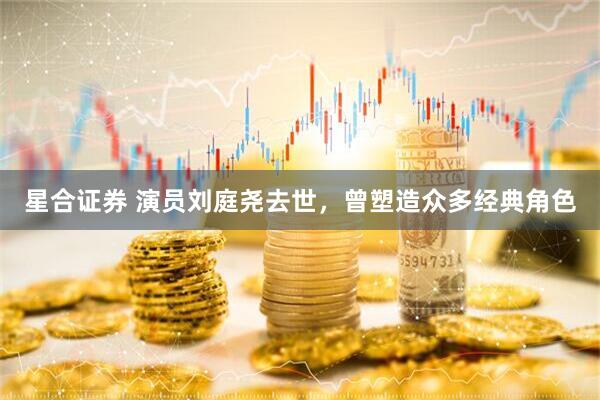 星合证券 演员刘庭尧去世，曾塑造众多经典角色