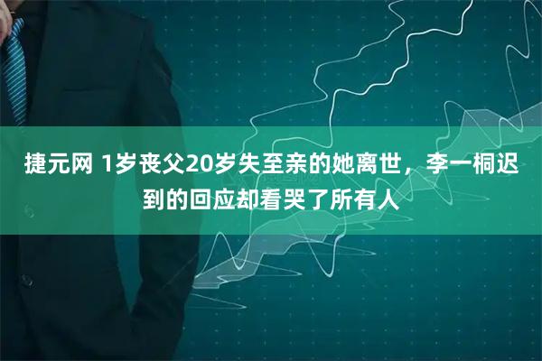 捷元网 1岁丧父20岁失至亲的她离世，李一桐迟到的回应却看哭了所有人