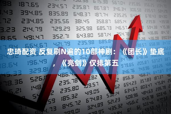 忠琦配资 反复刷N遍的10部神剧：《团长》垫底，《亮剑》仅排第五