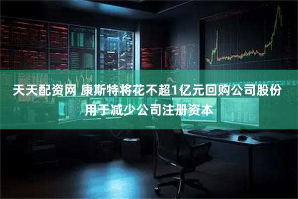 天天配资网 康斯特将花不超1亿元回购公司股份 用于减少公司注册资本