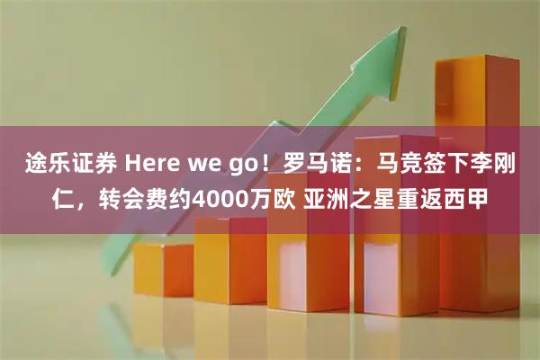 途乐证券 Here we go！罗马诺：马竞签下李刚仁，转会费约4000万欧 亚洲之星重返西甲