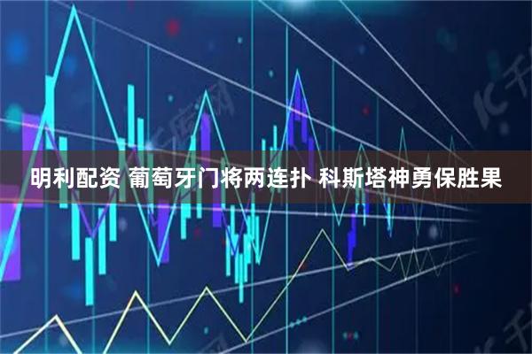 明利配资 葡萄牙门将两连扑 科斯塔神勇保胜果
