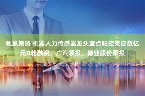 驰赢策略 机器人力传感器龙头蓝点触控完成数亿元D轮融资，广汽领投、德业股份跟投